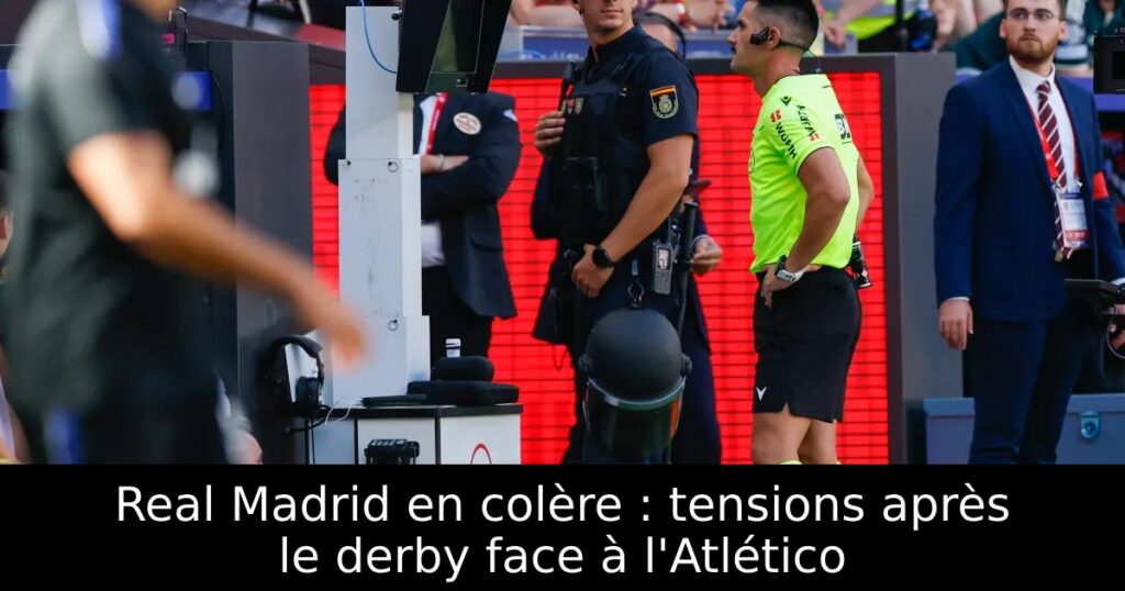 Real Madrid en colère : tensions après le derby face à l&rsquo;Atlético
