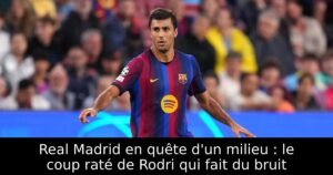 Real Madrid en quête d&rsquo;un milieu : le coup raté de Rodri qui fait du bruit