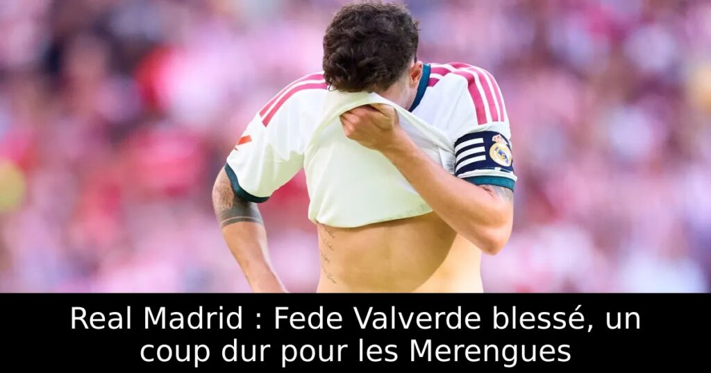 Real Madrid : Fede Valverde blessé, un coup dur pour les Merengues