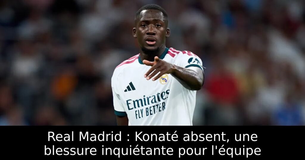 Real Madrid : Konaté absent, une blessure inquiétante pour l&rsquo;équipe
