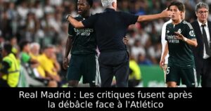 Real Madrid : Les critiques fusent après la débâcle face à l&rsquo;Atlético