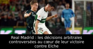 Real Madrid : les décisions arbitrales controversées au cœur de leur victoire contre Elche
