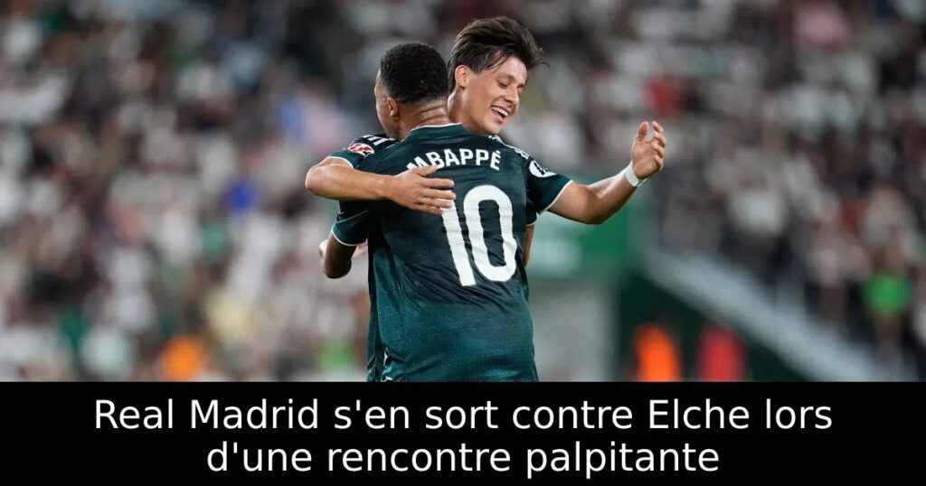 Real Madrid s&rsquo;en sort contre Elche lors d&rsquo;une rencontre palpitante