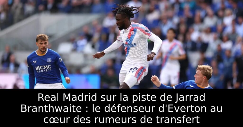 Real Madrid sur la piste de Jarrad Branthwaite : le défenseur d&rsquo;Everton au cœur des rumeurs de transfert