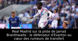 Real Madrid sur la piste de Jarrad Branthwaite : le défenseur d&rsquo;Everton au cœur des rumeurs de transfert