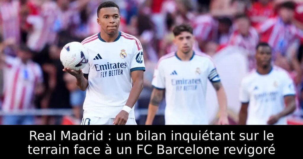 Real Madrid : un bilan inquiétant sur le terrain face à un FC Barcelone revigoré
