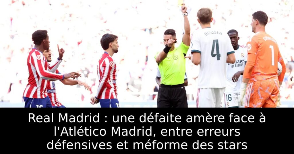 Real Madrid : une défaite amère face à l&rsquo;Atlético Madrid, entre erreurs défensives et méforme des stars