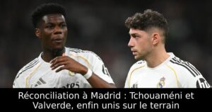 Réconciliation à Madrid : Tchouaméni et Valverde, enfin unis sur le terrain