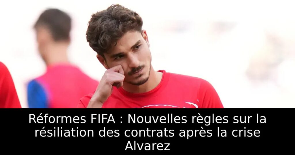 Réformes FIFA : Nouvelles règles sur la résiliation des contrats après la crise Alvarez