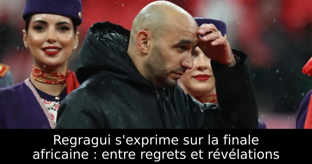 Regragui s&rsquo;exprime sur la finale africaine : entre regrets et révélations