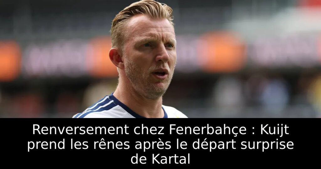 Renversement chez Fenerbahçe : Kuijt prend les rênes après le départ surprise de Kartal