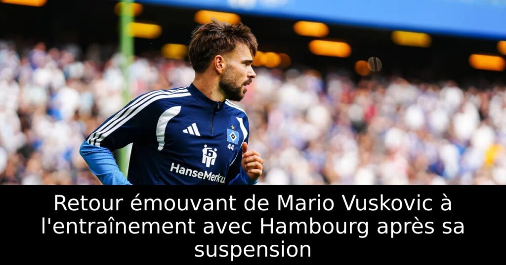 Retour émouvant de Mario Vuskovic à l&rsquo;entraînement avec Hambourg après sa suspension