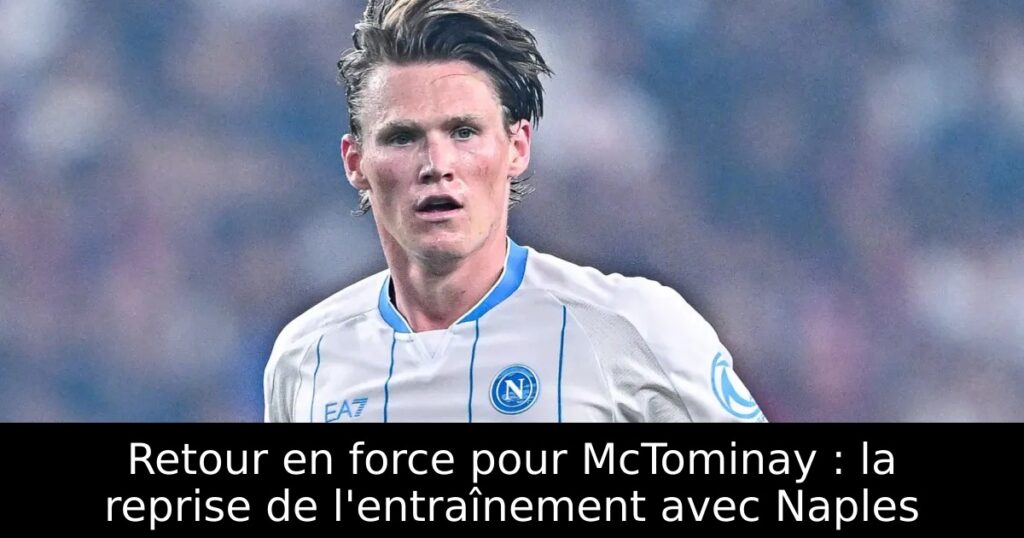 Retour en force pour McTominay : la reprise de l&rsquo;entraînement avec Naples