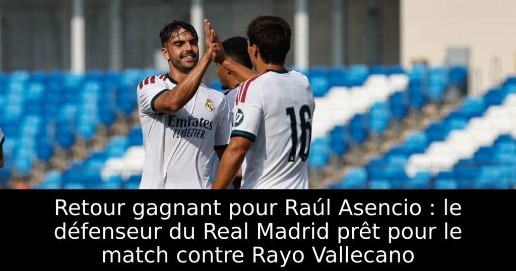 Retour gagnant pour Raúl Asencio : le défenseur du Real Madrid prêt pour le match contre Rayo Vallecano
