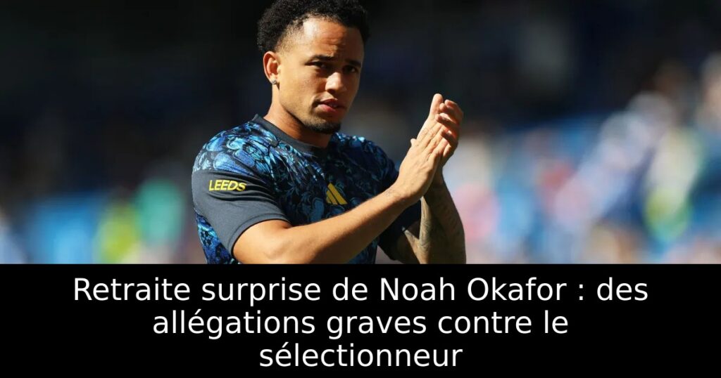 Retraite surprise de Noah Okafor : des allégations graves contre le sélectionneur