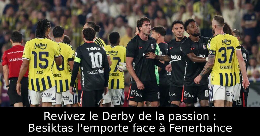 Revivez le Derby de la passion : Besiktas l’emporte face à Fenerbahce