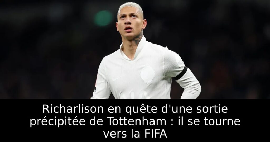 Richarlison en quête d&rsquo;une sortie précipitée de Tottenham : il se tourne vers la FIFA
