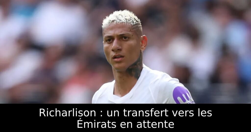 Richarlison : un transfert vers les Émirats en attente