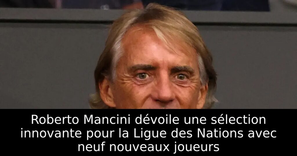 Roberto Mancini dévoile une sélection innovante pour la Ligue des Nations avec neuf nouveaux joueurs