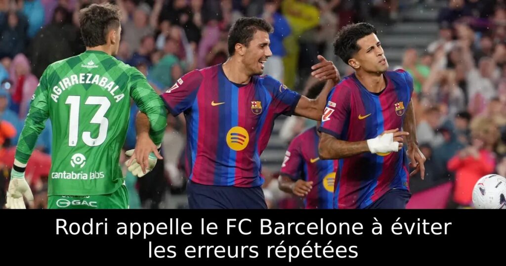 Rodri appelle le FC Barcelone à éviter les erreurs répétées