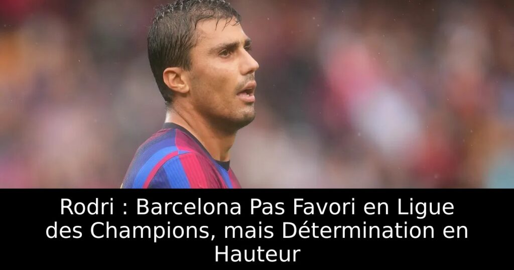 Rodri : Barcelona Pas Favori en Ligue des Champions, mais Détermination en Hauteur