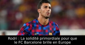Rodri : La solidité primordiale pour que le FC Barcelone brille en Europe
