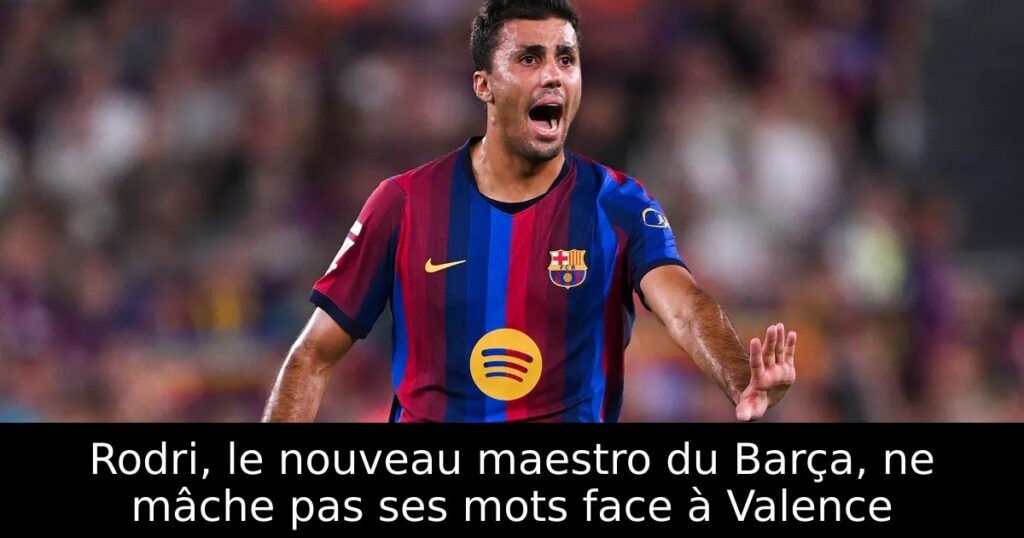Rodri, le nouveau maestro du Barça, ne mâche pas ses mots face à Valence