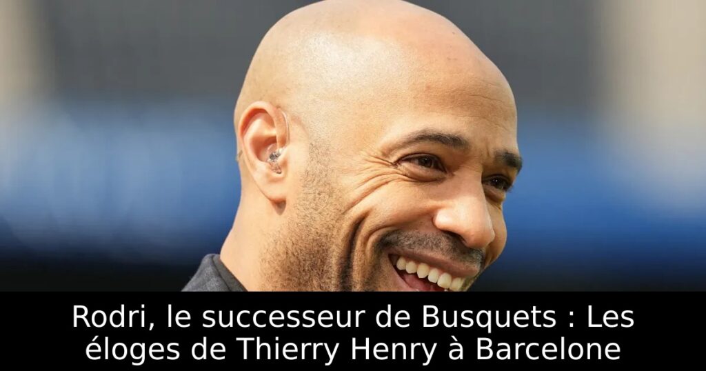 Rodri, le successeur de Busquets : Les éloges de Thierry Henry à Barcelone