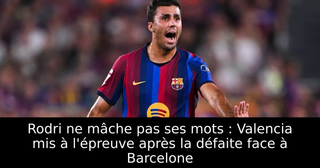 Rodri ne mâche pas ses mots : Valencia mis à l&rsquo;épreuve après la défaite face à Barcelone