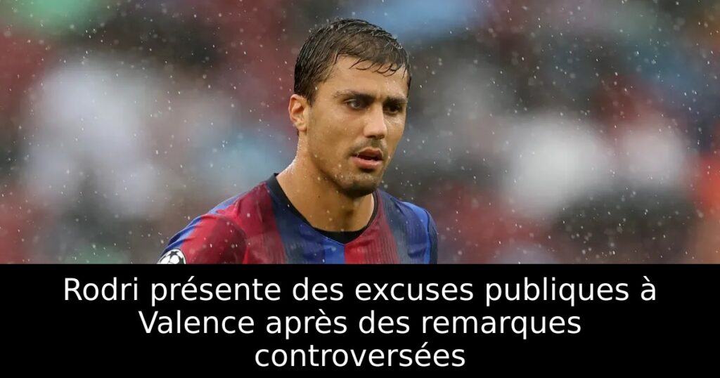 Rodri présente des excuses publiques à Valence après des remarques controversées