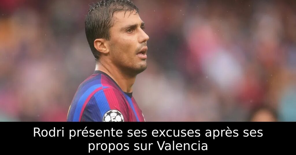 Rodri présente ses excuses après ses propos sur Valencia