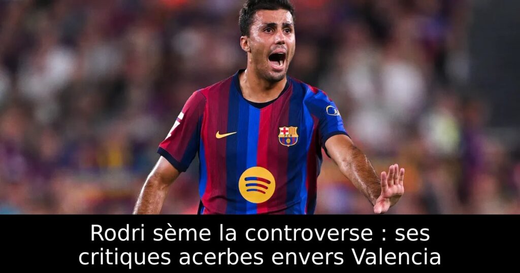 Rodri sème la controverse : ses critiques acerbes envers Valencia