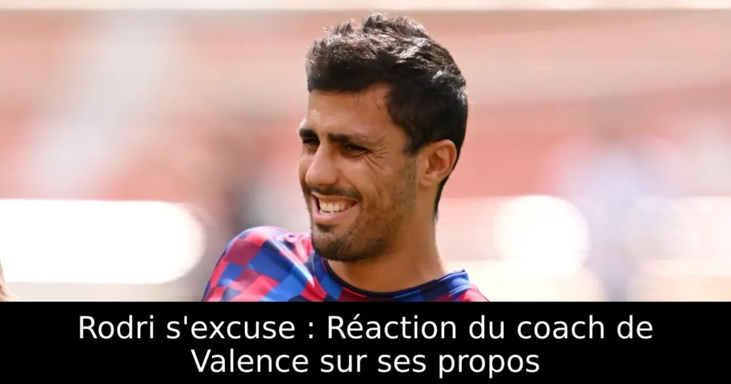 Rodri s&rsquo;excuse : Réaction du coach de Valence sur ses propos