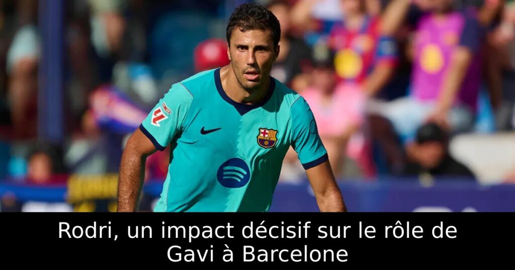 Rodri, un impact décisif sur le rôle de Gavi à Barcelone