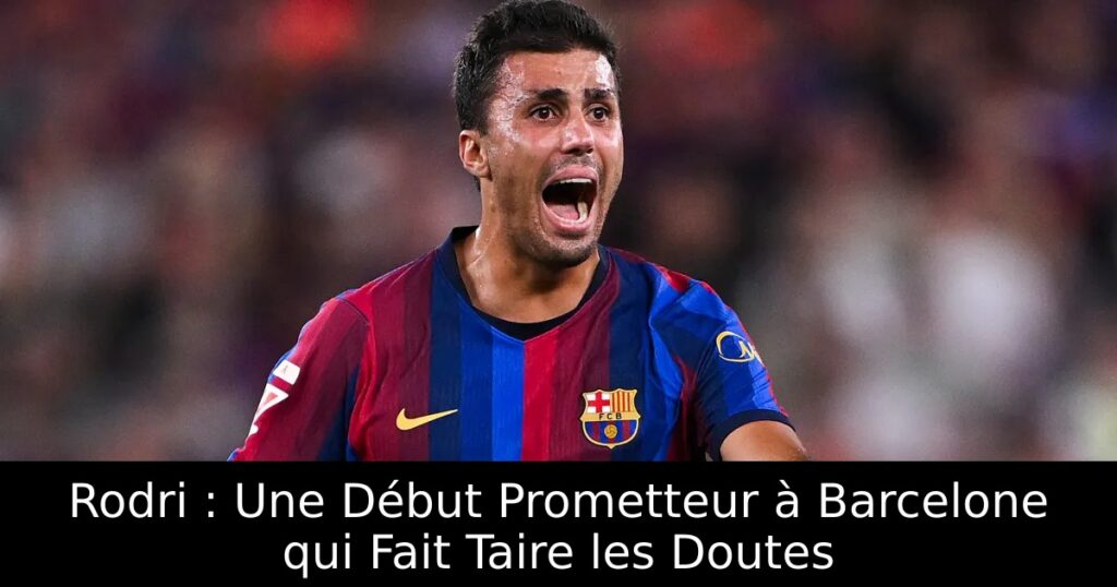 Rodri : Une Début Prometteur à Barcelone qui Fait Taire les Doutes