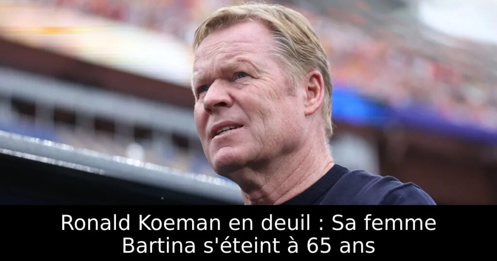 Ronald Koeman en deuil : Sa femme Bartina s&rsquo;éteint à 65 ans
