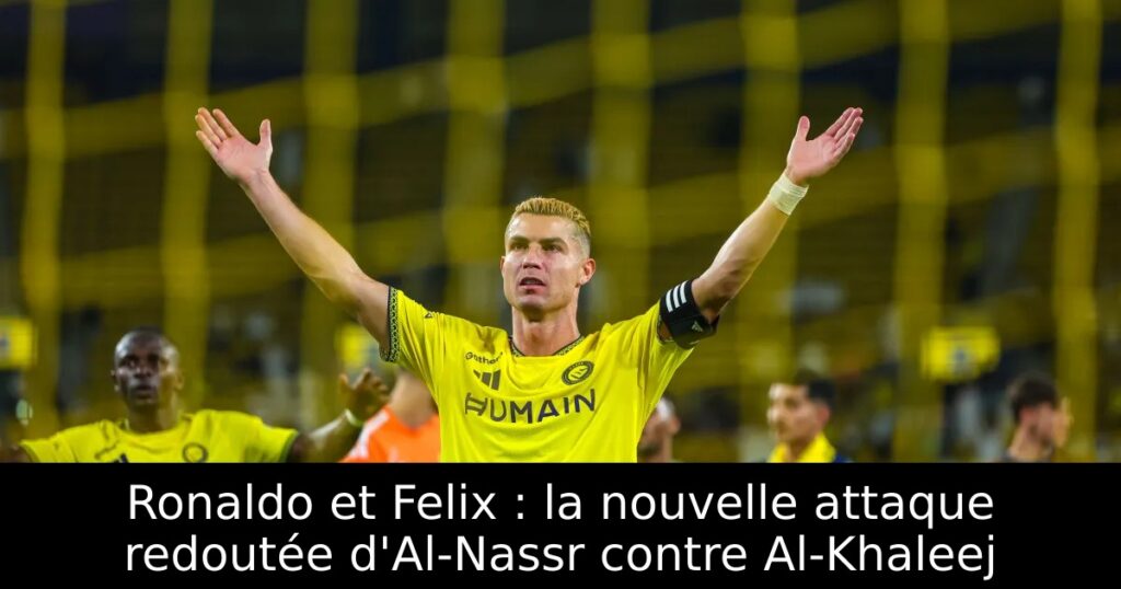 Ronaldo et Felix : la nouvelle attaque redoutée d&rsquo;Al-Nassr contre Al-Khaleej