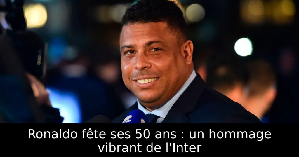 Ronaldo fête ses 50 ans : un hommage vibrant de l&rsquo;Inter
