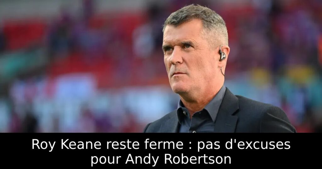 Roy Keane reste ferme : pas d&rsquo;excuses pour Andy Robertson