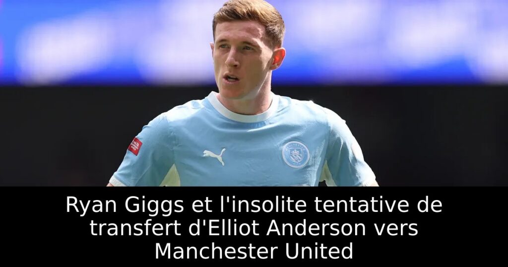 Ryan Giggs et l&rsquo;insolite tentative de transfert d&rsquo;Elliot Anderson vers Manchester United
