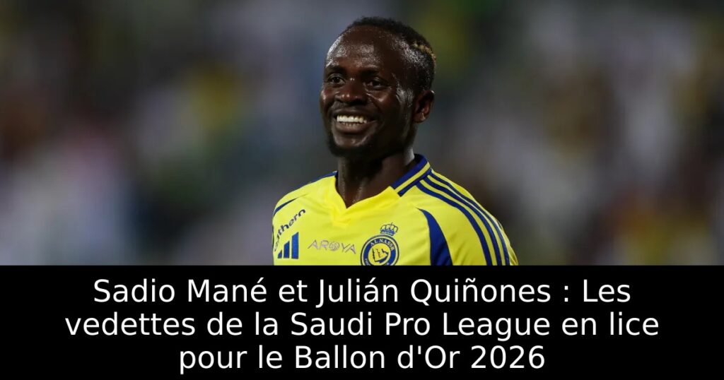 Sadio Mané et Julián Quiñones : Les vedettes de la Saudi Pro League en lice pour le Ballon d&rsquo;Or 2026