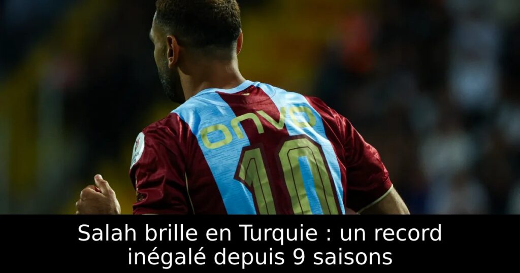 Salah brille en Turquie : un record inégalé depuis 9 saisons