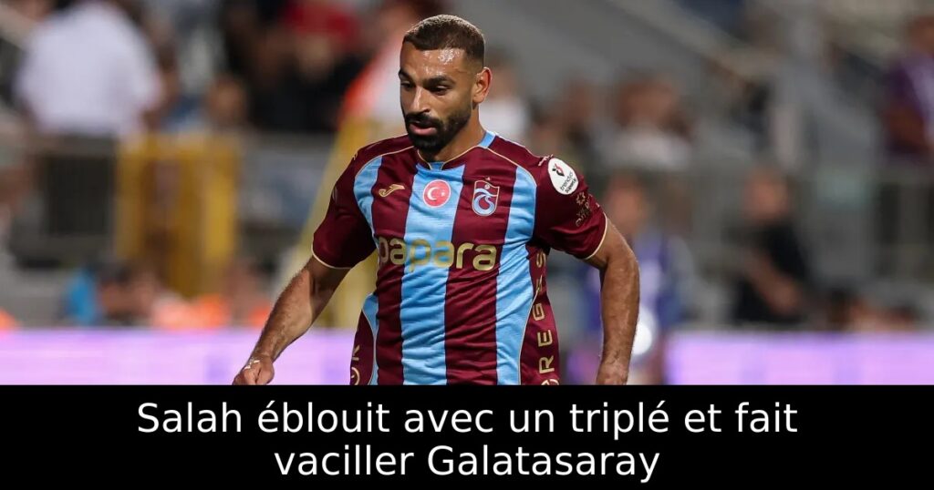 Salah éblouit avec un triplé et fait vaciller Galatasaray
