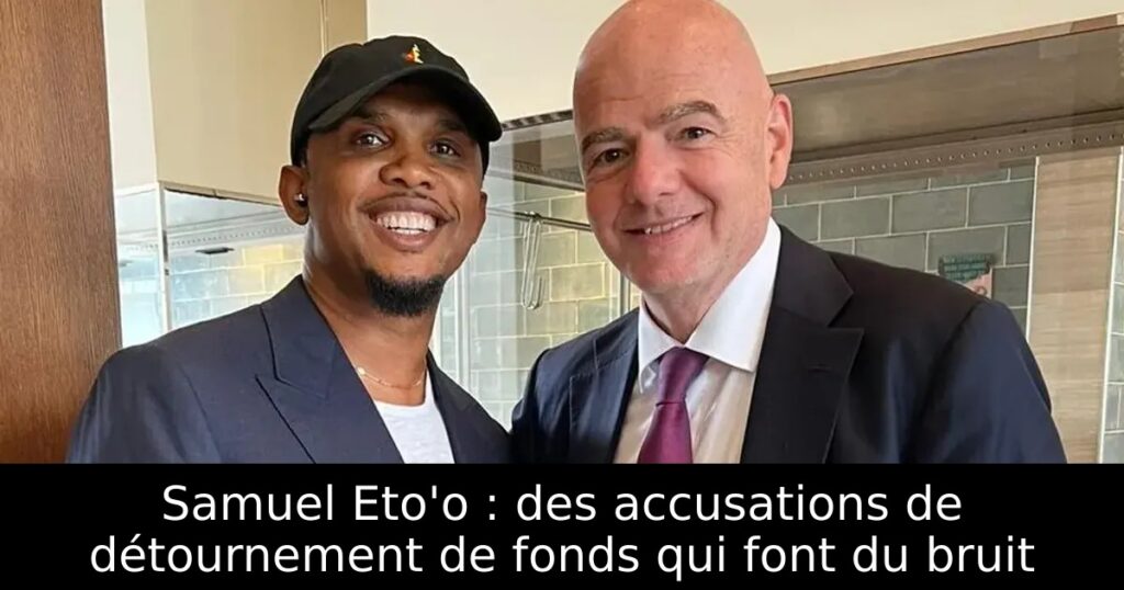 Samuel Eto&rsquo;o : des accusations de détournement de fonds qui font du bruit