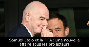 Samuel Eto&rsquo;o et la FIFA : Une nouvelle affaire sous les projecteurs