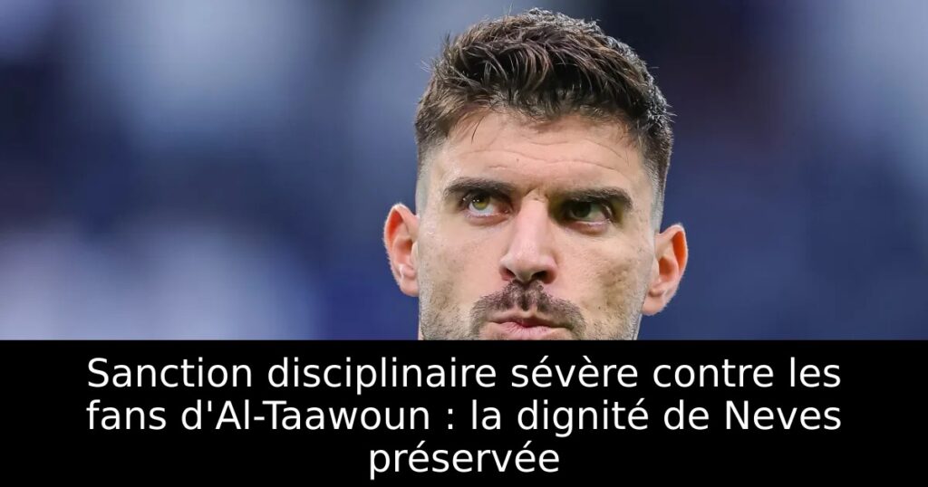 Sanction disciplinaire sévère contre les fans d&rsquo;Al-Taawoun : la dignité de Neves préservée