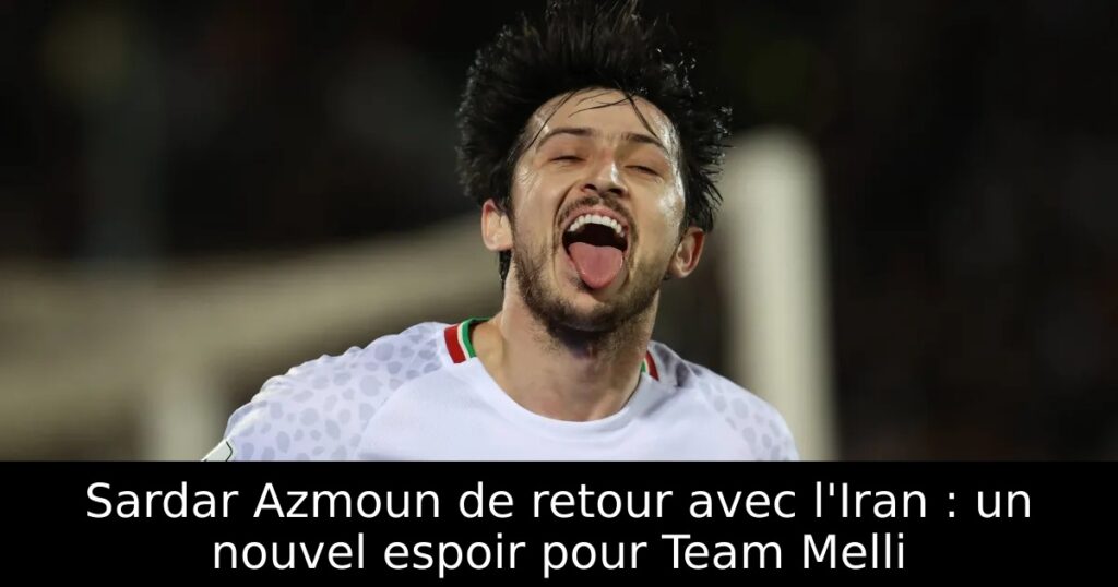 Sardar Azmoun de retour avec l&rsquo;Iran : un nouvel espoir pour Team Melli
