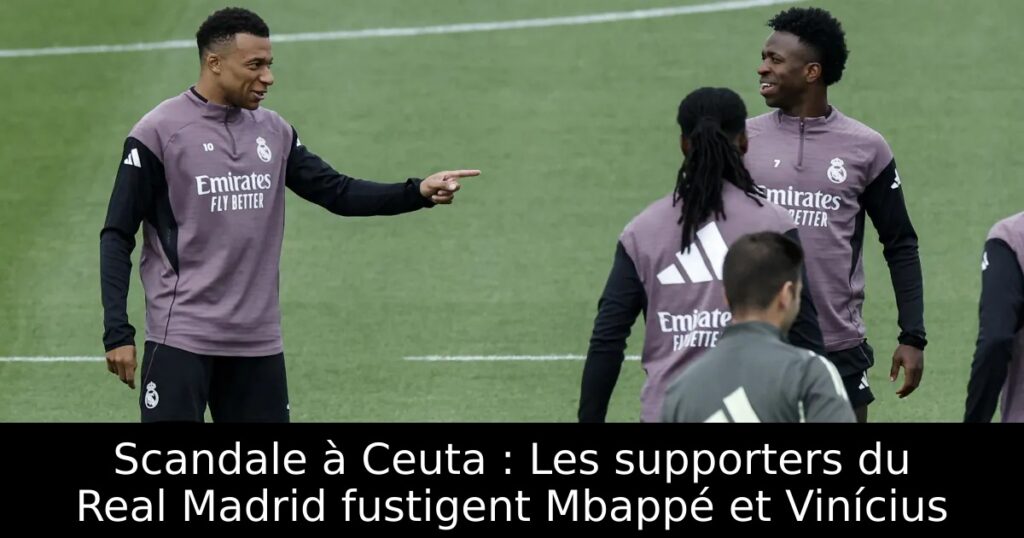 Scandale à Ceuta : Les supporters du Real Madrid fustigent Mbappé et Vinícius