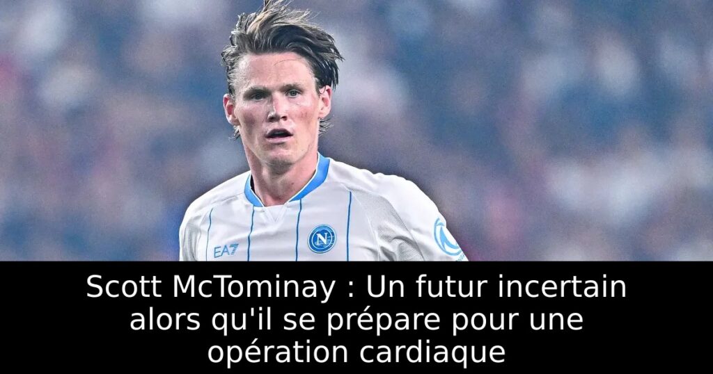 Scott McTominay : Un futur incertain alors qu&rsquo;il se prépare pour une opération cardiaque