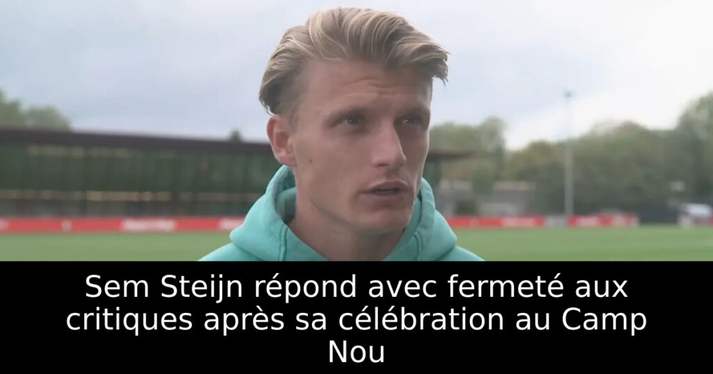 Sem Steijn répond avec fermeté aux critiques après sa célébration au Camp Nou